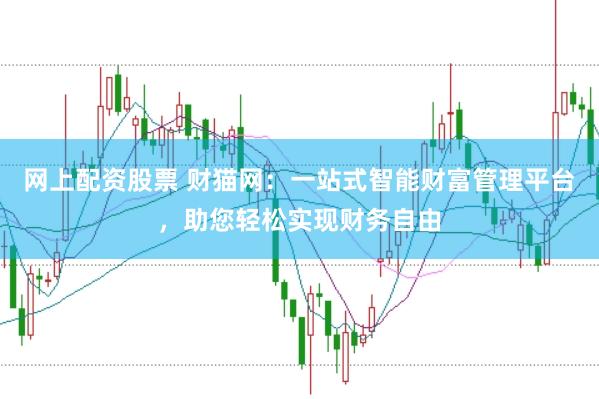 网上配资股票 财猫网：一站式智能财富管理平台，助您轻松实现财务自由