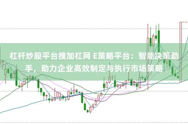 杠杆炒股平台搜加杠网 E策略平台：智能决策助手，助力企业高效制定与执行市场策略