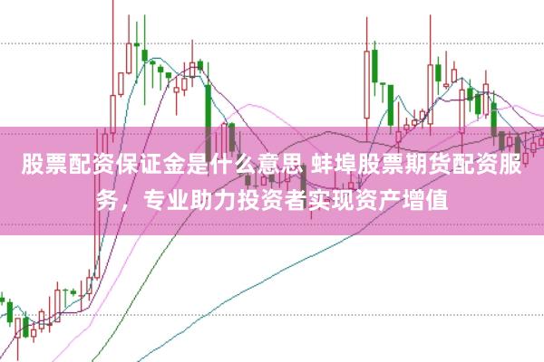 股票配资保证金是什么意思 蚌埠股票期货配资服务，专业助力投资者实现资产增值