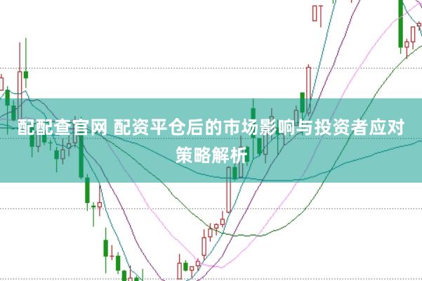 配配查官网 配资平仓后的市场影响与投资者应对策略解析