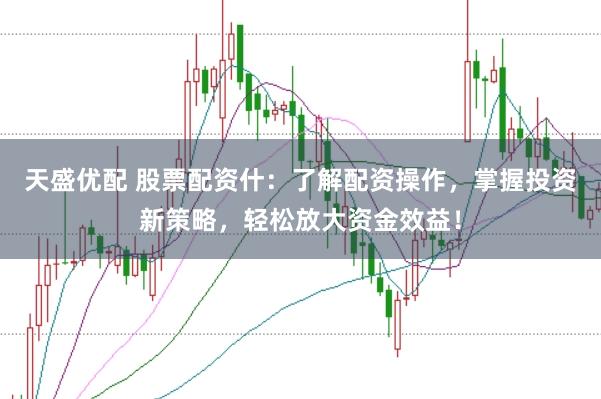 天盛优配 股票配资什：了解配资操作，掌握投资新策略，轻松放大资金效益！