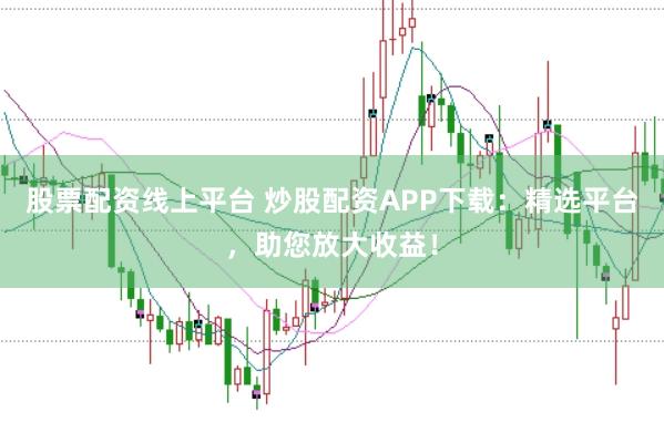 股票配资线上平台 炒股配资APP下载：精选平台，助您放大收益！