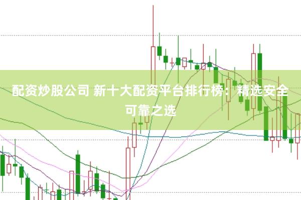 配资炒股公司 新十大配资平台排行榜：精选安全可靠之选