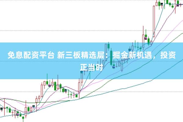 免息配资平台 新三板精选层：掘金新机遇，投资正当时