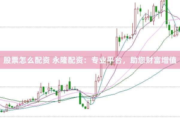 股票怎么配资 永隆配资：专业平台，助您财富增值