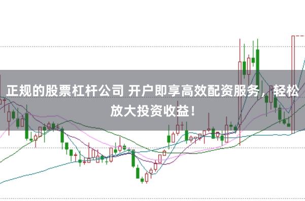 正规的股票杠杆公司 开户即享高效配资服务，轻松放大投资收益！