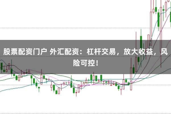 股票配资门户 外汇配资：杠杆交易，放大收益，风险可控！