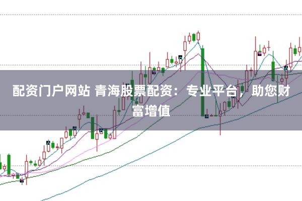 配资门户网站 青海股票配资：专业平台，助您财富增值