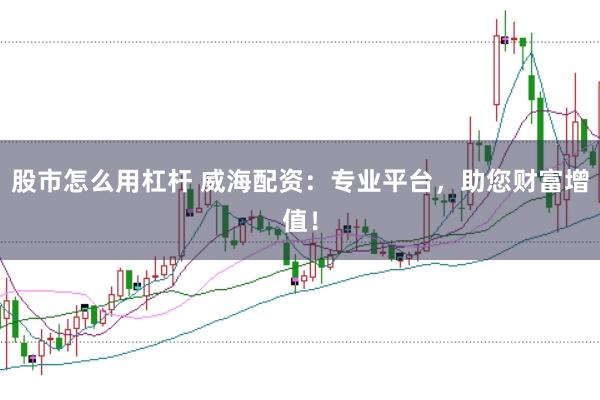 股市怎么用杠杆 威海配资：专业平台，助您财富增值！