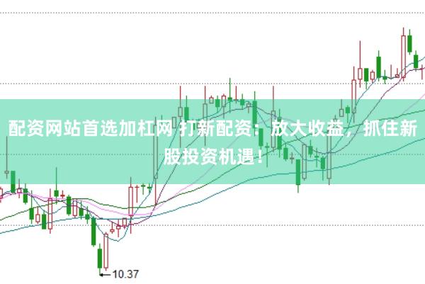 配资网站首选加杠网 打新配资：放大收益，抓住新股投资机遇！