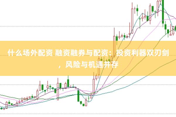 什么场外配资 融资融券与配资：投资利器双刃剑，风险与机遇并存
