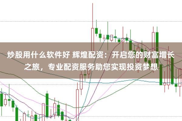 炒股用什么软件好 辉煌配资：开启您的财富增长之旅，专业配资服务助您实现投资梦想