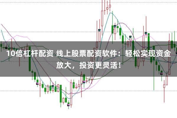 10倍杠杆配资 线上股票配资软件：轻松实现资金放大，投资更灵活！