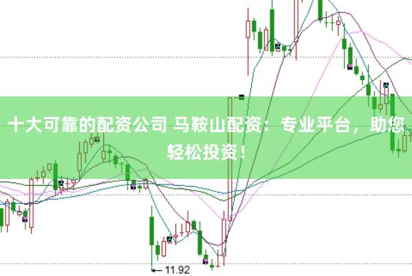 十大可靠的配资公司 马鞍山配资：专业平台，助您轻松投资！