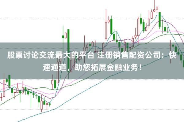 股票讨论交流最大的平台 注册销售配资公司：快速通道，助您拓展金融业务！
