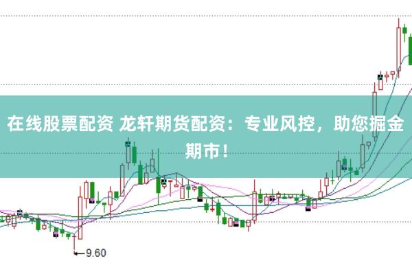 在线股票配资 龙轩期货配资：专业风控，助您掘金期市！