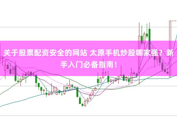 关于股票配资安全的网站 太原手机炒股哪家强？新手入门必备指南！
