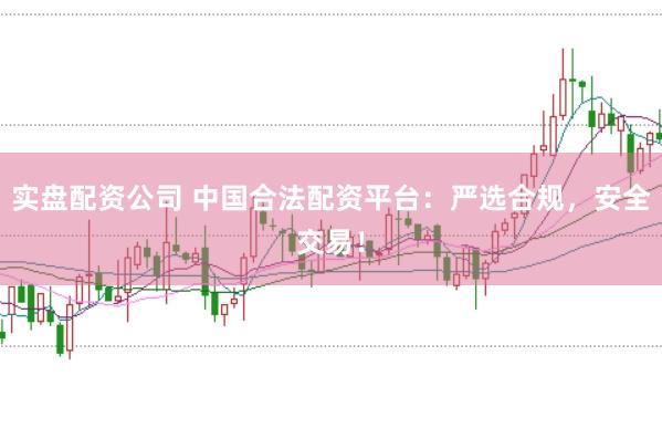 实盘配资公司 中国合法配资平台：严选合规，安全交易！