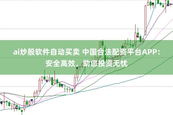 ai炒股软件自动买卖 中国合法配资平台APP：安全高效，助您投资无忧