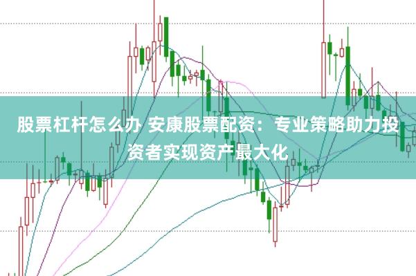 股票杠杆怎么办 安康股票配资：专业策略助力投资者实现资产最大化