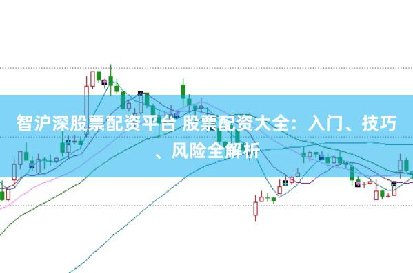 智沪深股票配资平台 股票配资大全：入门、技巧、风险全解析