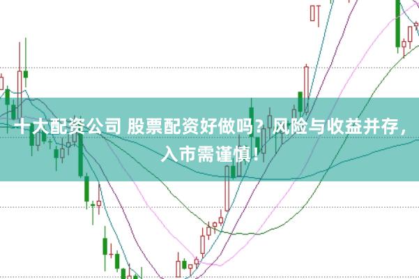 十大配资公司 股票配资好做吗？风险与收益并存，入市需谨慎！