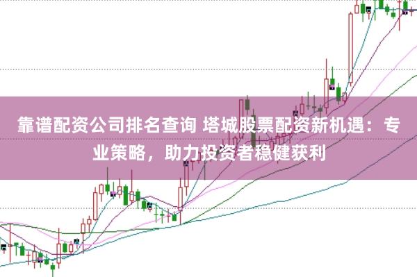 靠谱配资公司排名查询 塔城股票配资新机遇：专业策略，助力投资者稳健获利