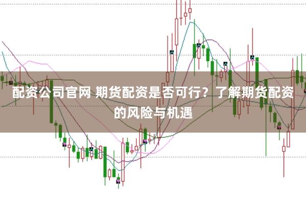 配资公司官网 期货配资是否可行？了解期货配资的风险与机遇