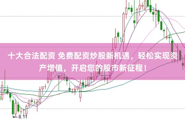 十大合法配资 免费配资炒股新机遇，轻松实现资产增值，开启您的股市新征程！