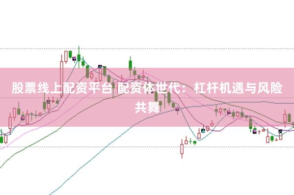 股票线上配资平台 配资体世代：杠杆机遇与风险共舞