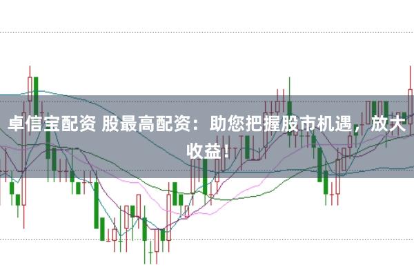 卓信宝配资 股最高配资：助您把握股市机遇，放大收益！
