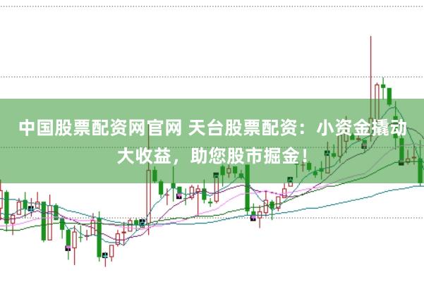 中国股票配资网官网 天台股票配资：小资金撬动大收益，助您股市掘金！