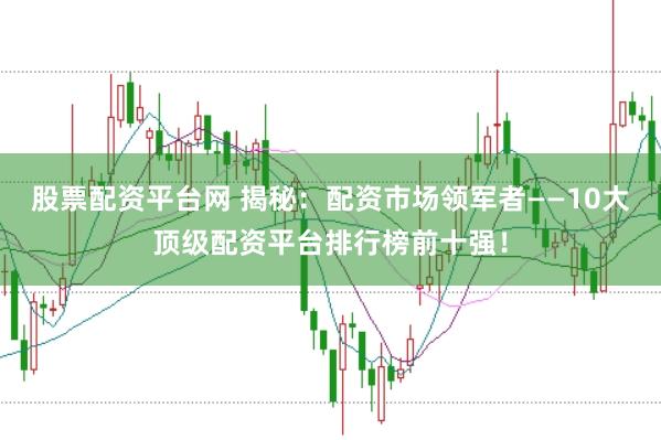 股票配资平台网 揭秘：配资市场领军者——10大顶级配资平台排行榜前十强！