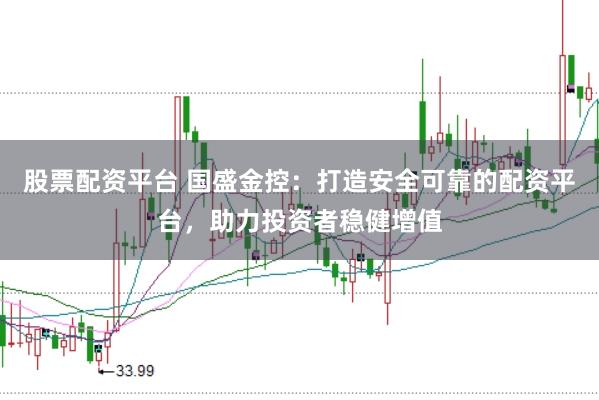股票配资平台 国盛金控：打造安全可靠的配资平台，助力投资者稳健增值