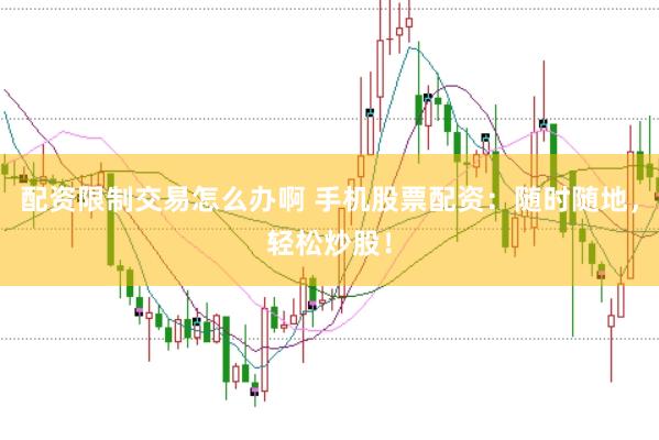 配资限制交易怎么办啊 手机股票配资：随时随地，轻松炒股！