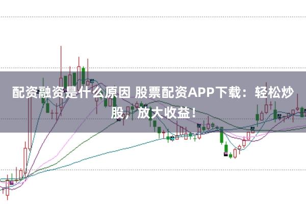 配资融资是什么原因 股票配资APP下载：轻松炒股，放大收益！