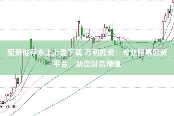 配资推荐永上上盈下载 万利配资：专业股票配资平台，助您财富增值