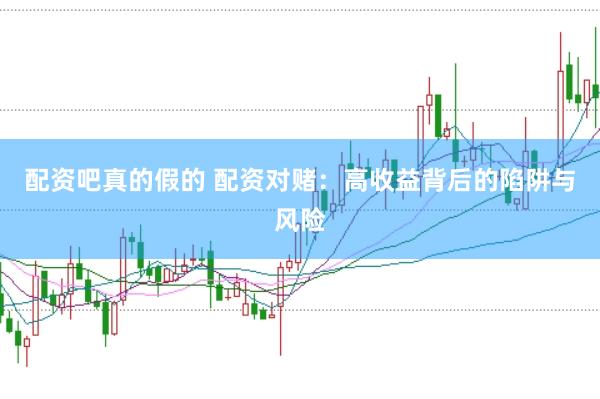 配资吧真的假的 配资对赌：高收益背后的陷阱与风险