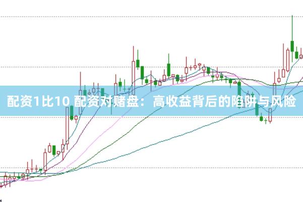 配资1比10 配资对赌盘：高收益背后的陷阱与风险