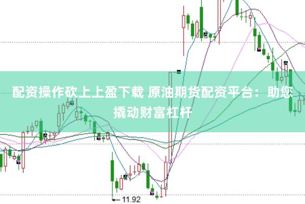 配资操作砍上上盈下载 原油期货配资平台：助您撬动财富杠杆