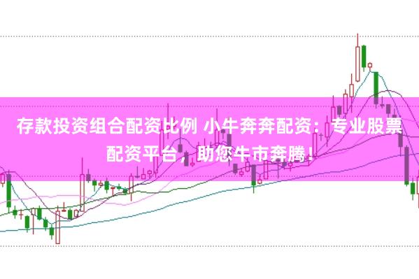 存款投资组合配资比例 小牛奔奔配资：专业股票配资平台，助您牛市奔腾！