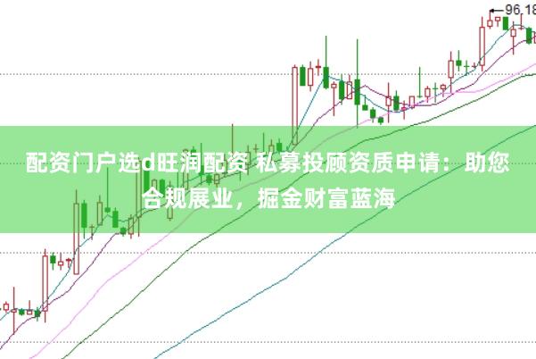 配资门户选d旺润配资 私募投顾资质申请：助您合规展业，掘金财富蓝海