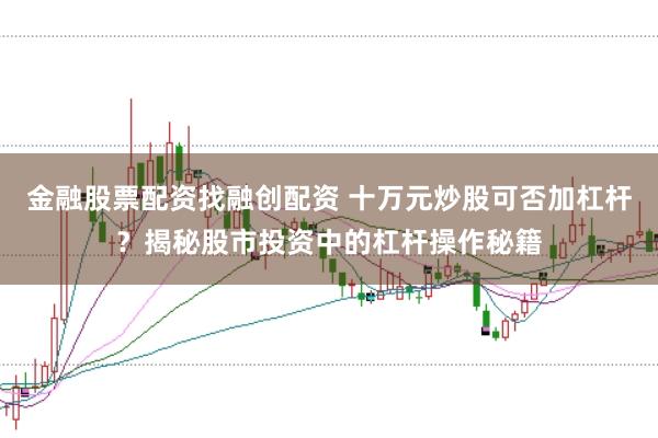 金融股票配资找融创配资 十万元炒股可否加杠杆？揭秘股市投资中的杠杆操作秘籍