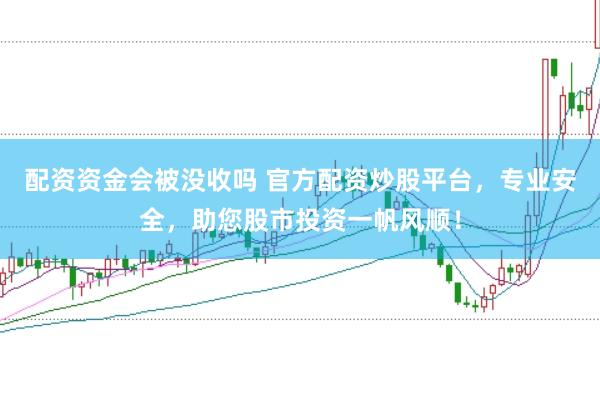 配资资金会被没收吗 官方配资炒股平台，专业安全，助您股市投资一帆风顺！