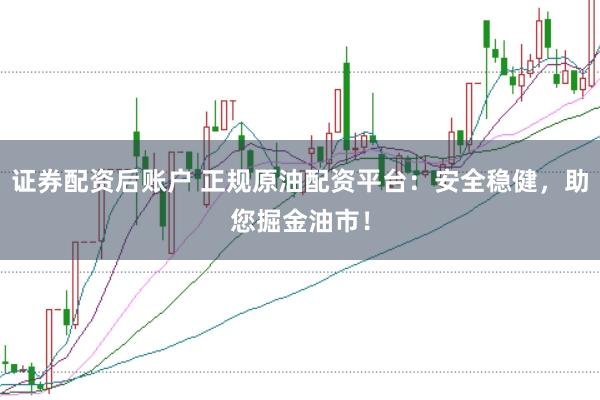 证券配资后账户 正规原油配资平台：安全稳健，助您掘金油市！