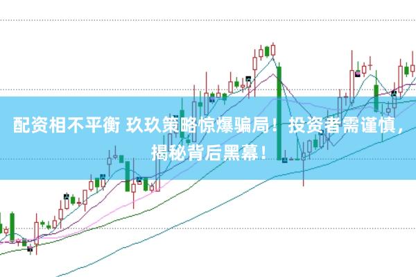 配资相不平衡 玖玖策略惊爆骗局！投资者需谨慎，揭秘背后黑幕！