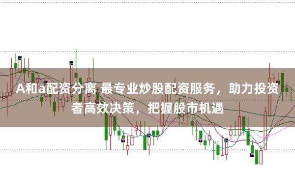 A和a配资分离 最专业炒股配资服务，助力投资者高效决策，把握股市机遇