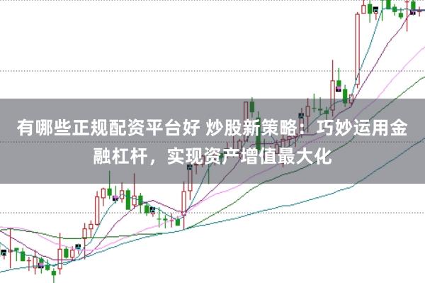有哪些正规配资平台好 炒股新策略：巧妙运用金融杠杆，实现资产增值最大化