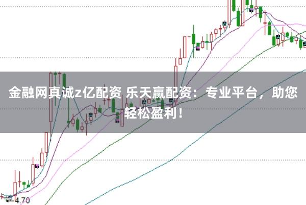 金融网真诚z亿配资 乐天赢配资：专业平台，助您轻松盈利！