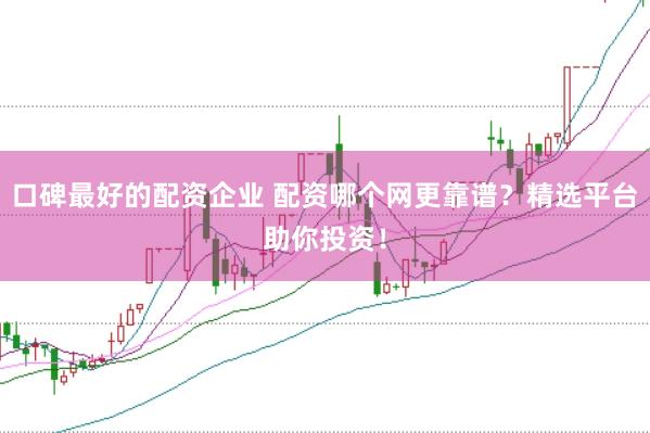 口碑最好的配资企业 配资哪个网更靠谱？精选平台助你投资！
